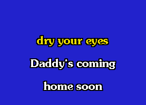 dry your eyaa

Daddy's coming

home soon
