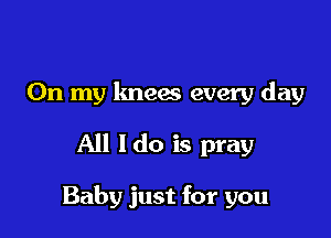 On my knees every day

All ldo is pray

Baby just for you