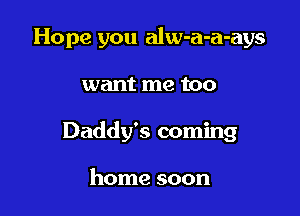 Hope you alw-a-a-ays

want me too

Daddy's coming

home soon
