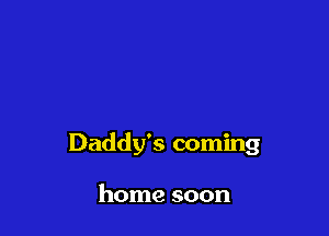 Daddy's coming

home soon