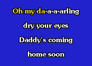 Oh my da-a-a-arling

dry your eyaa
Daddy's coming

home soon