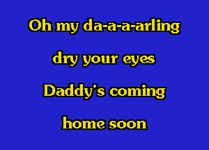 Oh my da-a-a-arling

dry your eyaa
Daddy's coming

home soon