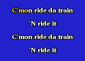 C'mon ride da train

'N ride it

C'mon ride da train

'N ride it