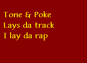 Tone 8r Poke
Lays da track

I lay da rap