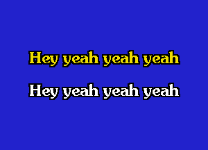 Hey yeah yeah yeah

Hey yeah yeah yeah