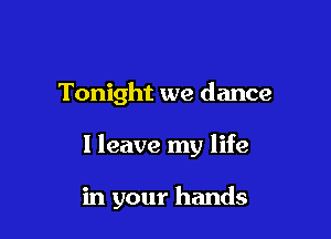 Tonight we dance

I leave my life

in your hands