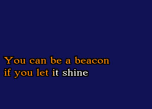 You can be a beacon
if you let it shine