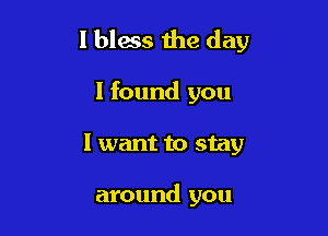 l bless 11m day

I found you
I want to stay

around you