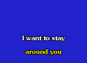 I want to stay

around you