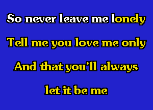 So never leave me lonely

Tell me you love me only
And that you'll always

let it be me