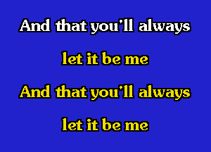 And that you'll always
let it be me
And that you'll always

let it be me