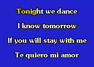Tonight we dance
I know tomorrow
If you will stay with me

Te quiero mi amor