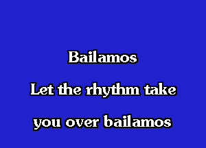 Bailamos

Let the rhythm take

you over bailamos