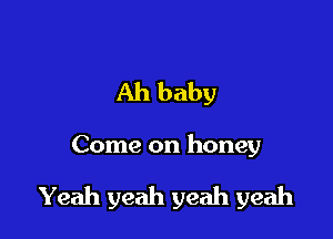 Ah baby

Come on honey

Yeah yeah yeah yeah