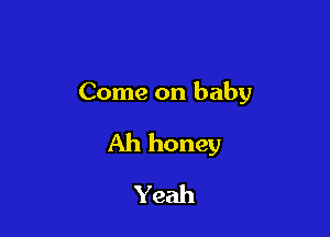 Come on baby

Ah honey
Yeah
