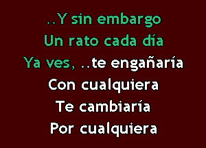..Y sin embargo
Un rato cada dia
Ya ves, ..te engariaria

Con cualquiera
Te cambiaria
Por cualquiera