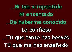 ..Ni tan arrepentido
Ni encantado
..De haberme conocido
Lo confieso
..TL'I que tanto has besado
Tu que me has ensefiado