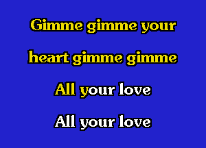 Gimme gimme your
heart gimme gimme
All your love

All your love