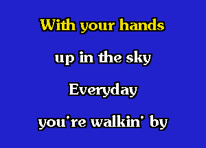 With your hands
up in the sky

Everyd av

you're walkin' by