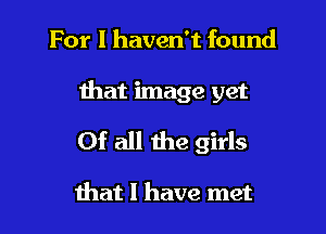 For I haven't found

that image yet

Of all the girls

that l have met