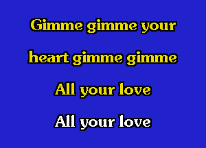 Gimme gimme your
heart gimme gimme
All your love

All your love