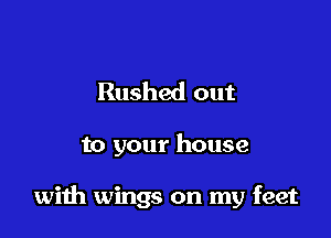 Rushed out

to your house

with wings on my feet