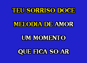 TEU SORRISO DOCE
MELODIA DE AMOR
UM MOMENTO

QUE FICA SO AR