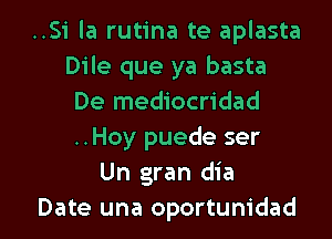 ..Si la rutina te aplasta
Dile que ya basta
De mediocridad
..Hoy puede ser
Un gran dia

Date una oportunidad l