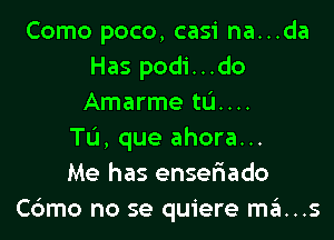 Como poco, casi na...da
Has podi...do
Amarme ta...

Tu, que ahora...
Me has enseFIado
C6mo no se quiere mans
