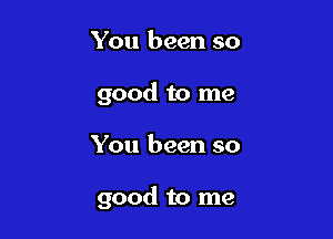 You been so
good to me

You been so

good to me