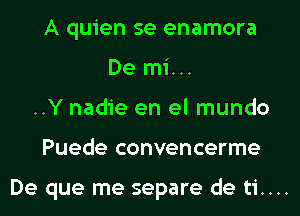 A quien se enamora
De mi...
..Y nadie en el mundo
Puede convencerme

De que me separe de ti....