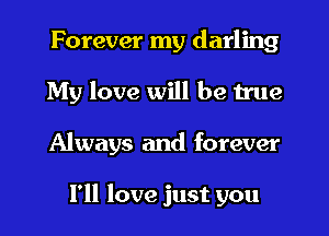 Forever my darling
My love will be true
Always and forever

I'll love just you