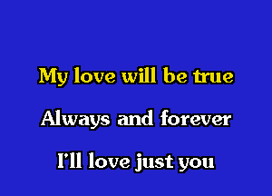 My love will be true

Always and forever

I'll love just you
