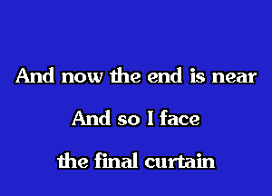 And now the end is near

And so I face

the final curtain