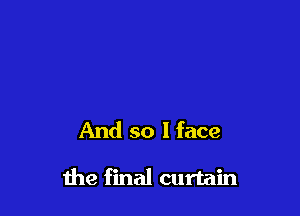 And so I face

the final curtain