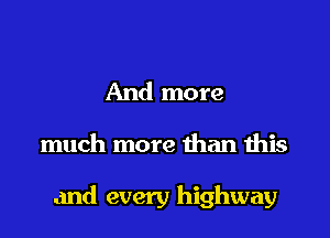 And more

much more than this

and every highway