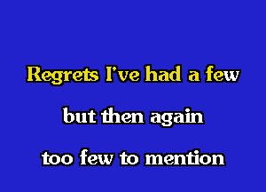 Regrets I've had a few

but then again

too few to mention