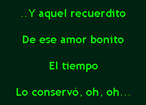 ..Y aquel recuerdito

De ese amor bonito

El tiempo

Lo conservc'), oh, oh...