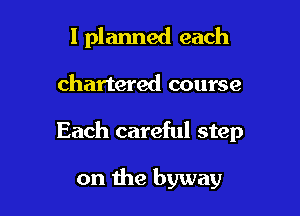I planned each

chartered course

Each careful step

on the byway