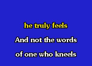 he truly feels

And not the words

of one who kneels