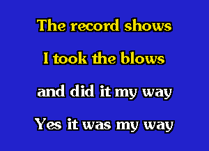 The record shows

ltook the blows

and did it my way

Yes it was my way