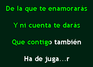 De la que te enamoraras
Y m' cuenta te darzEIs

Que contigo tambie'zn

Ha de juga...r