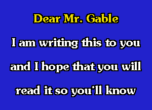 Dear Mr. Gable
I am writing this to you
and I hope that you will

read it so you'll know