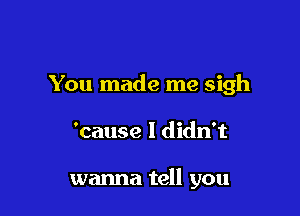 You made me sigh

'cause I didn't

wanna tell you