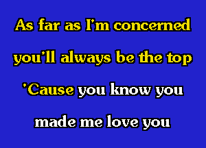 As far as I'm concerned
you'll always be the top
'Cause you know you

made me love you