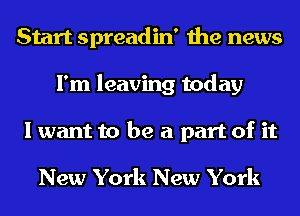 Start spreadin' the news
I'm leaving today
I want to be a part of it

New York New York