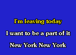I'm leaving today

I want to be a part of it

New York New York