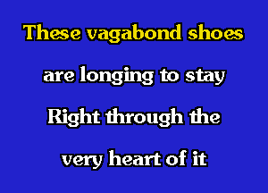 These vagabond shoes
are longing to stay

Right through the

very heart of it