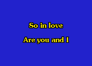 So in love

Are you and I
