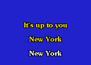 It's up to you

New York

New York